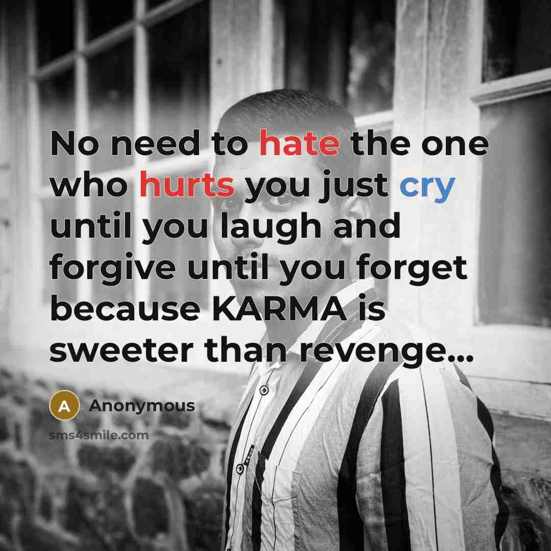 “No need to hate the one who hurts you just cry until you laugh and forgive until you forget because KARMA is sweeter than revenge...” quote by Anonymous