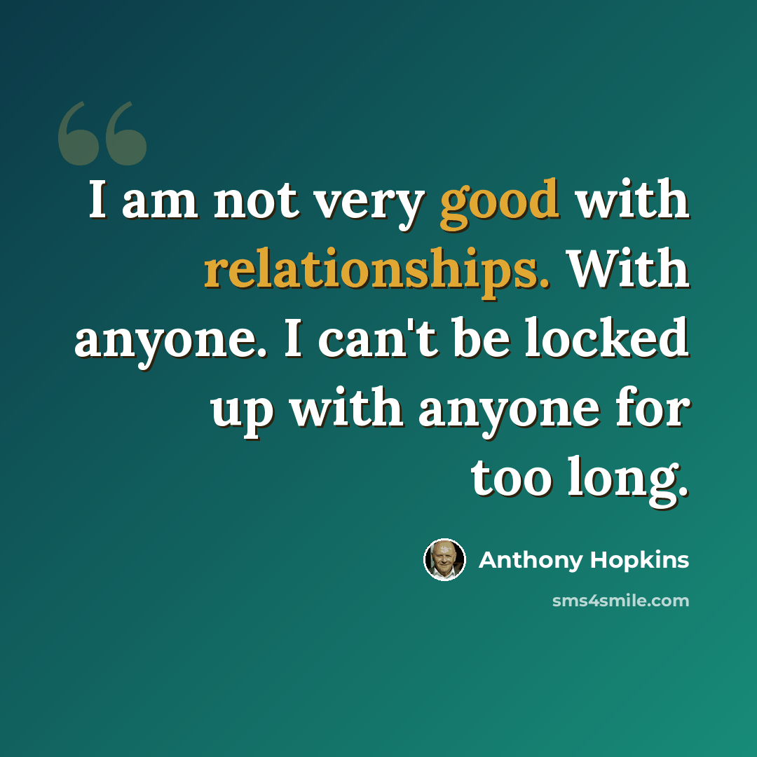 “I am not very good with relationships. With anyone. I can't be locked up with anyone for too long.” quote by Anthony Hopkins