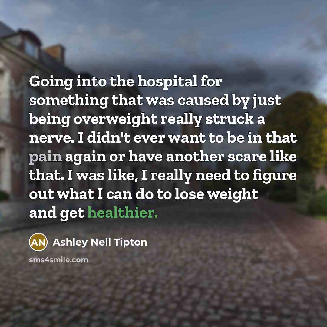 “Going into the hospital for something that was caused by just being overweight really struck a nerve. I didn't ever want to be in that pain again or have another scare like that. I was like, I really need to figure out what I can do to lose weight and get healthier.” quote by Ashley Nell Tipton