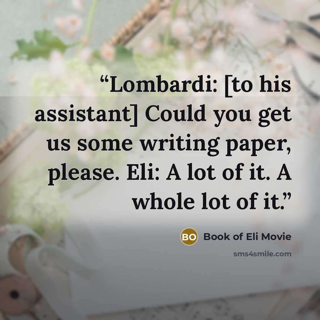 “Lombardi: [to his assistant] Could you get us some writing paper, please. Eli: A lot of it. A whole lot of it.” quote by Book of Eli Movie
