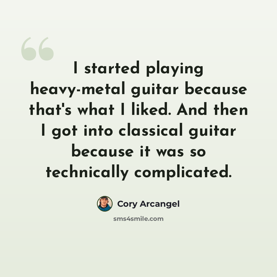 “I started playing heavy-metal guitar because that's what I liked. And then I got into classical guitar because it was so technically complicated.” quote by Cory Arcangel