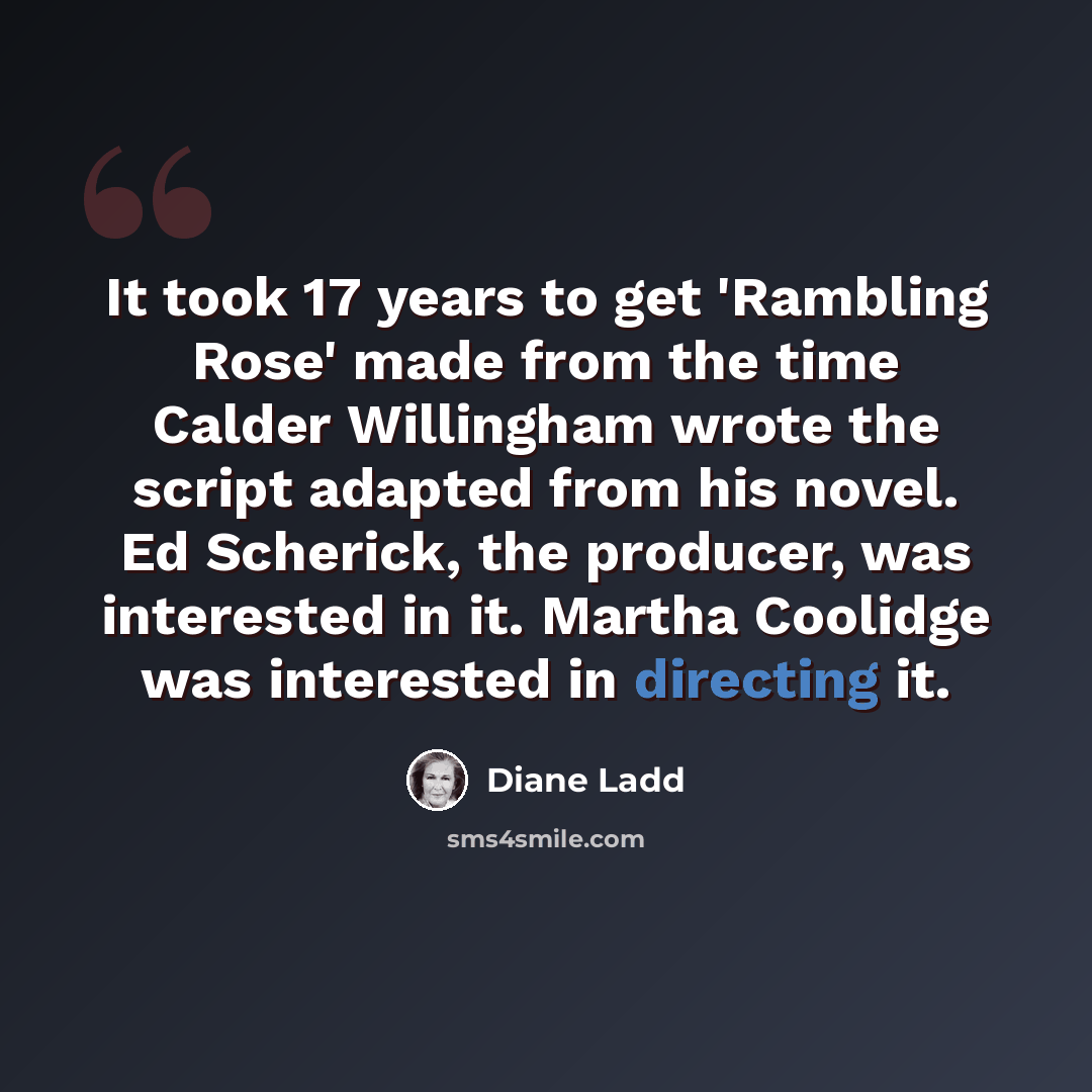 “It took 17 years to get 'Rambling Rose' made from the time Calder Willingham wrote the script adapted from his novel. Ed Scherick, the producer, was interested in it. Martha Coolidge was interested in directing it.” quote by Diane Ladd