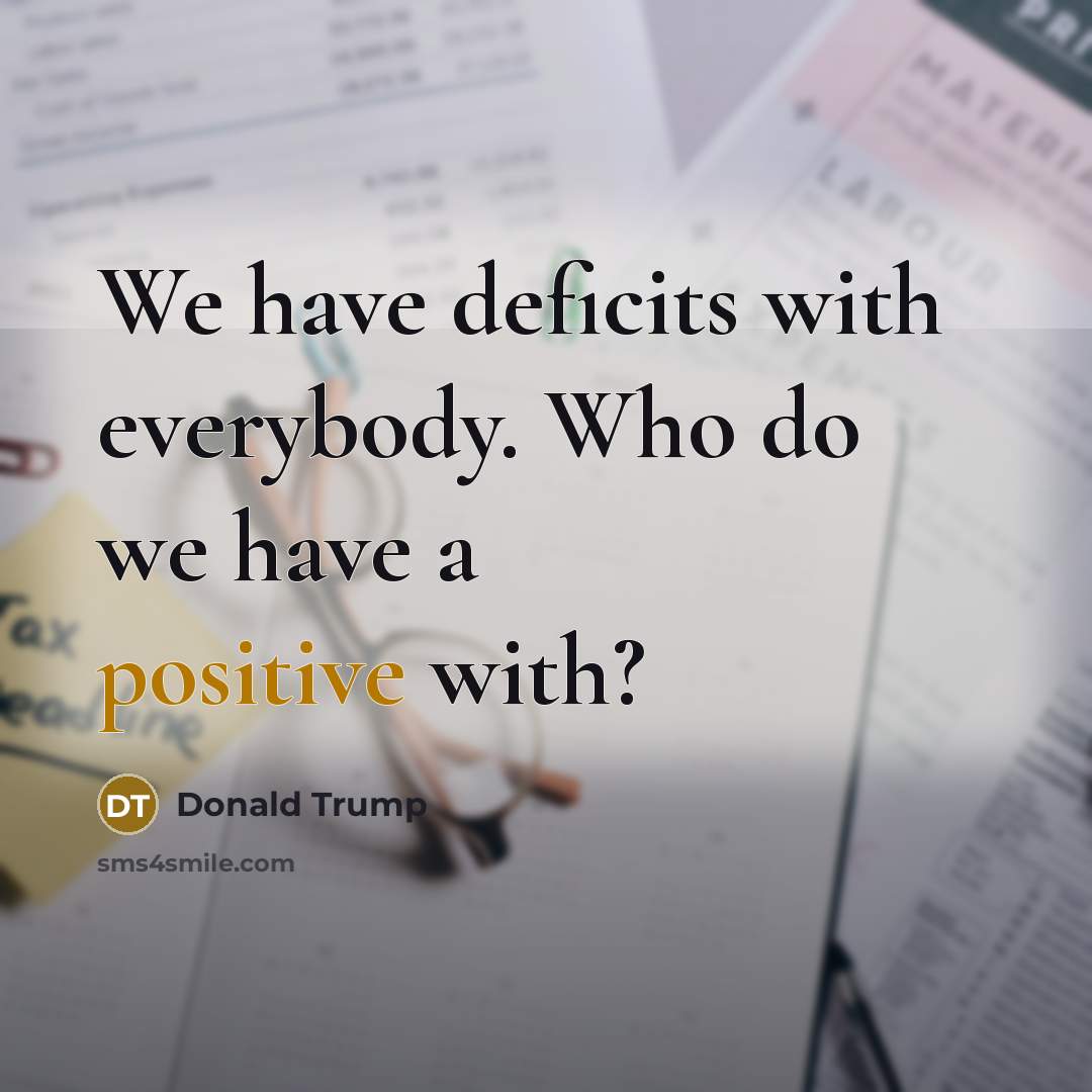 “We have deficits with everybody. Who do we have a positive with?” quote by Donald Trump