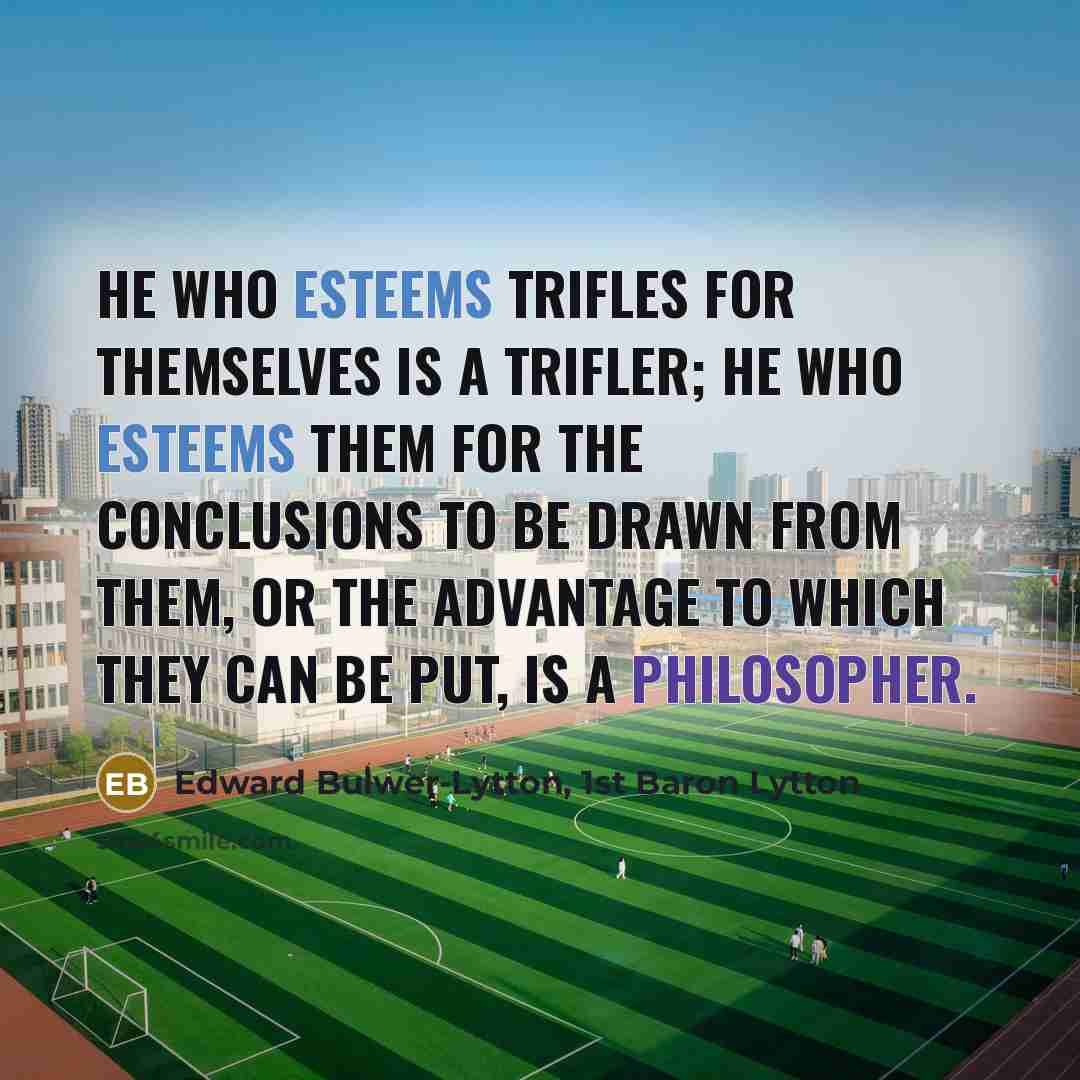 “He who esteems trifles for themselves is a trifler; he who esteems them for the conclusions to be drawn from them, or the advantage to which they can be put, is a philosopher.” quote by Edward Bulwer-Lytton, 1st Baron Lytton