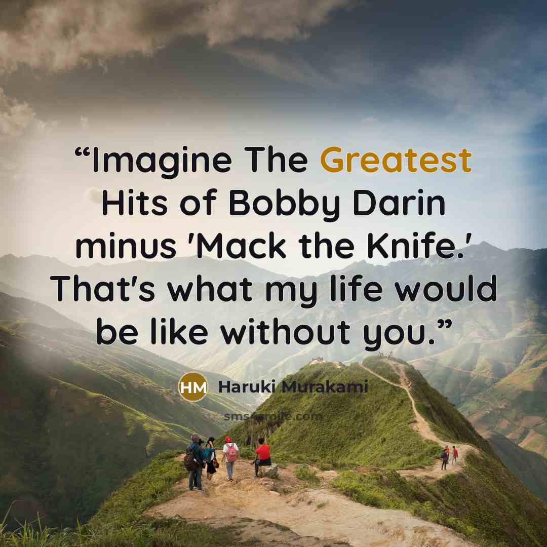 “Imagine The Greatest Hits of Bobby Darin minus 'Mack the Knife.' That's what my life would be like without you.” quote by Haruki Murakami