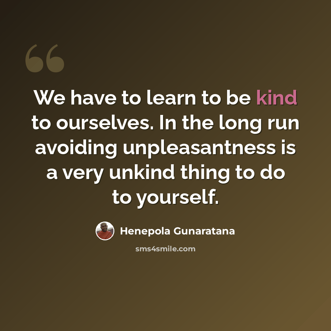 “We have to learn to be kind to ourselves. In the long run avoiding unpleasantness is a very unkind thing to do to yourself.” quote by Henepola Gunaratana