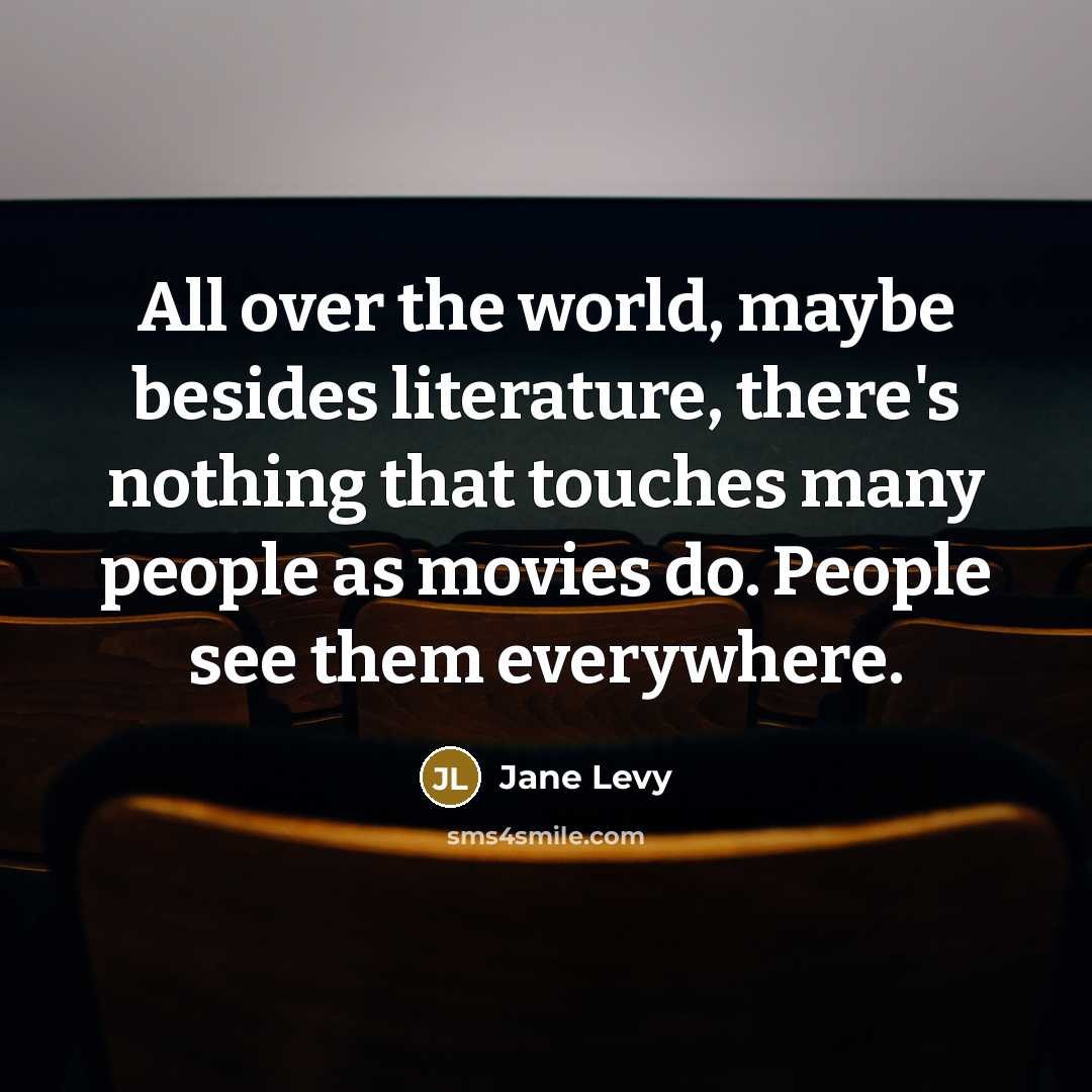 “All over the world, maybe besides literature, there's nothing that touches many people as movies do. People see them everywhere.” quote by Jane Levy