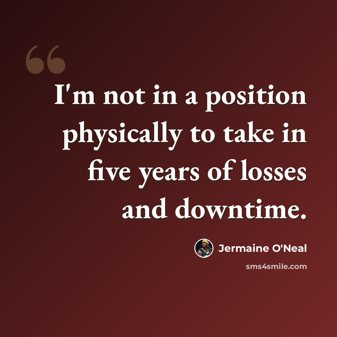 “I'm not in a position physically to take in five years of losses and downtime.” quote by Jermaine O'Neal