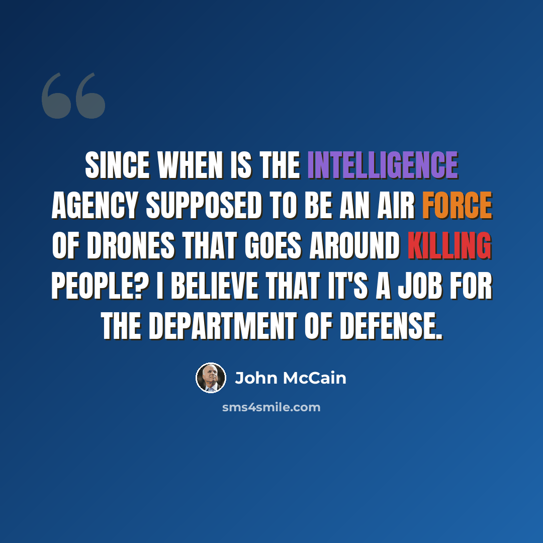 “Since when is the intelligence agency supposed to be an air force of drones that goes around killing people? I believe that it's a job for the department of defense.” quote by John McCain