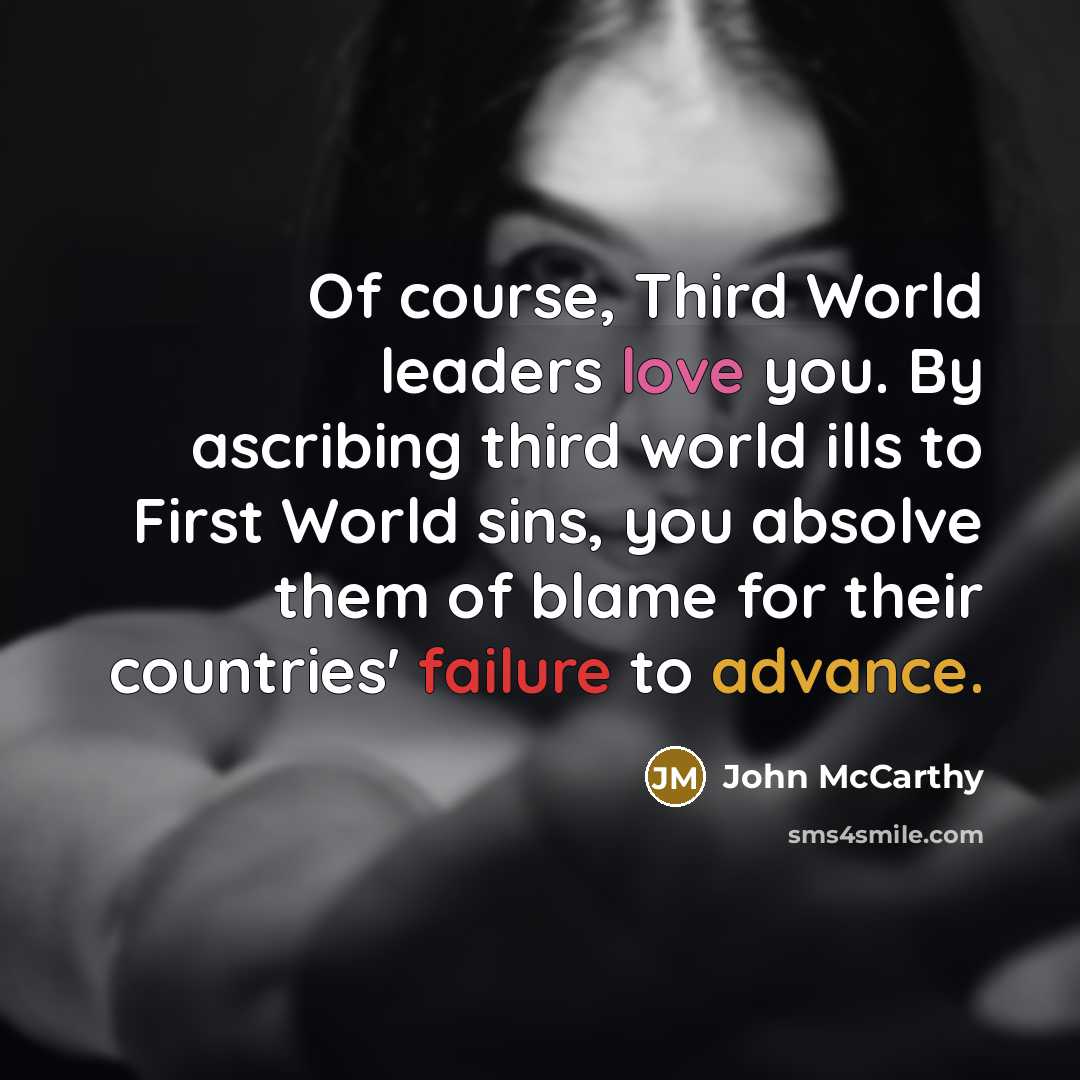 “Of course, Third World leaders love you. By ascribing third world ills to First World sins, you absolve them of blame for their countries' failure to advance.” quote by John McCarthy