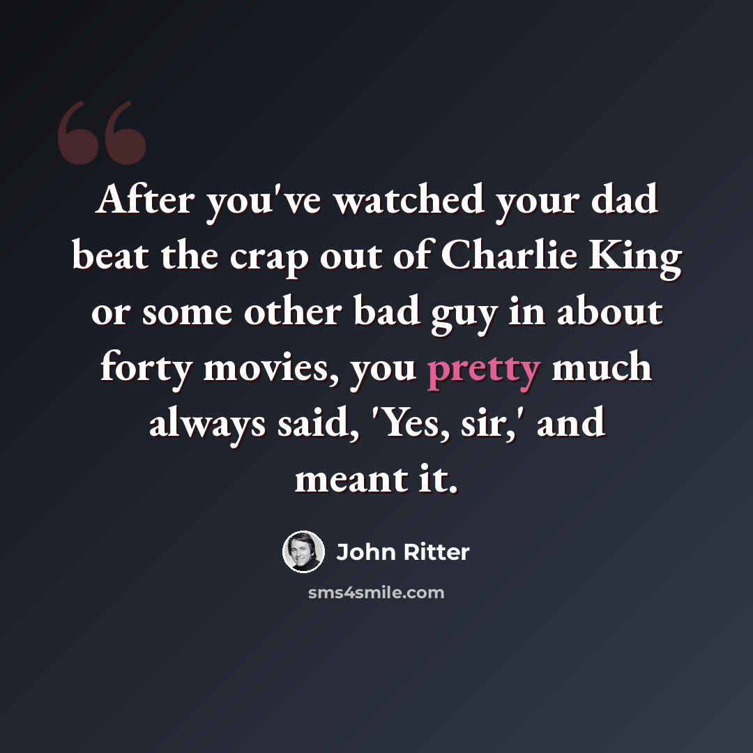 “After you've watched your dad beat the crap out of Charlie King or some other bad guy in about forty movies, you pretty much always said, 'Yes, sir,' and meant it.” quote by John Ritter