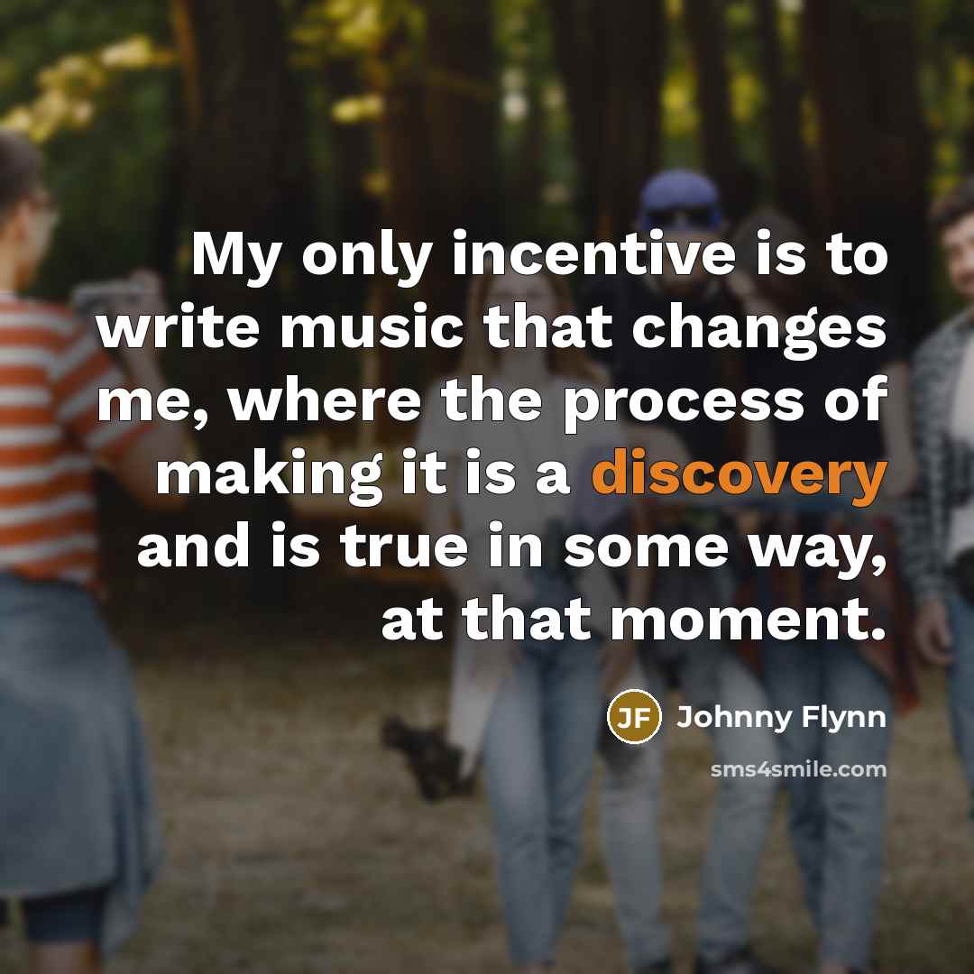 “My only incentive is to write music that changes me, where the process of making it is a discovery and is true in some way, at that moment.” quote by Johnny Flynn