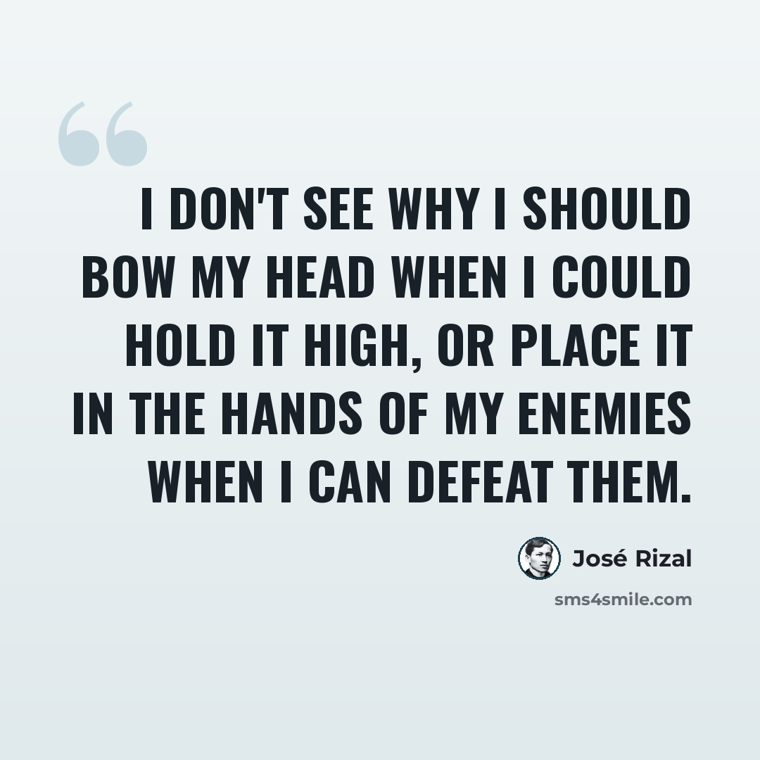 “I don't see why I should bow my head when I could hold it high, or place it in the hands of my enemies when I can defeat them.” quote by Jose Rizal