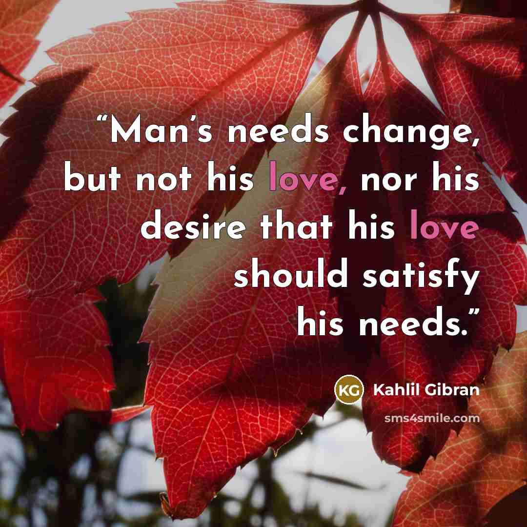 “Man’s needs change, but not his love, nor his desire that his love should satisfy his needs.” quote by Kahlil Gibran