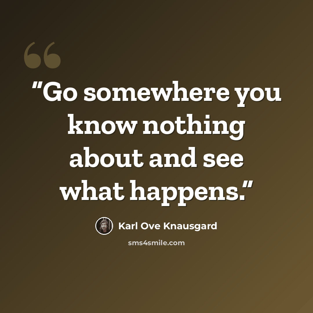 “Go somewhere you know nothing about and see what happens.” quote by Karl Ove Knausgård