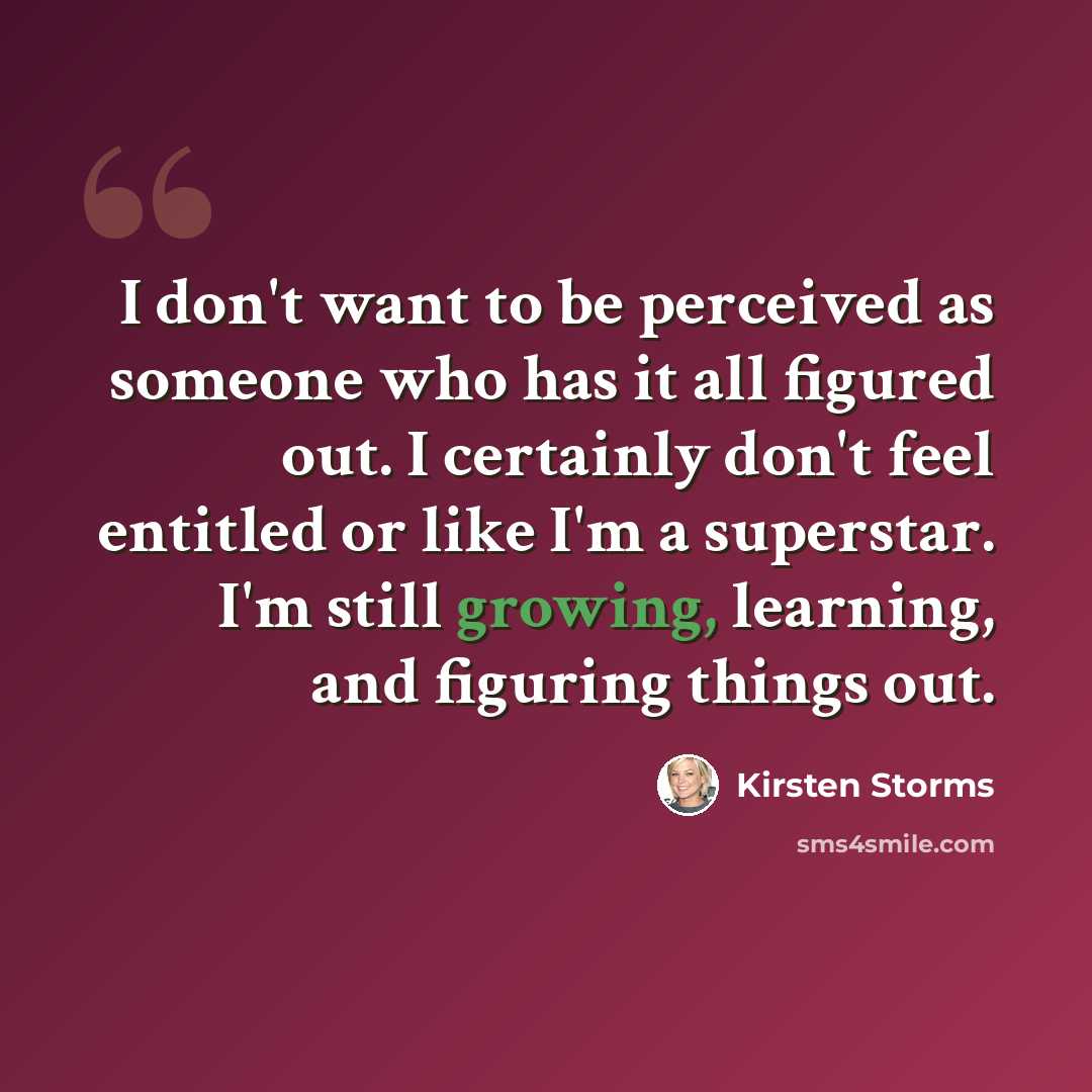 “I don't want to be perceived as someone who has it all figured out. I certainly don't feel entitled or like I'm a superstar. I'm still growing, learning, and figuring things out.” quote by Kirsten Storms