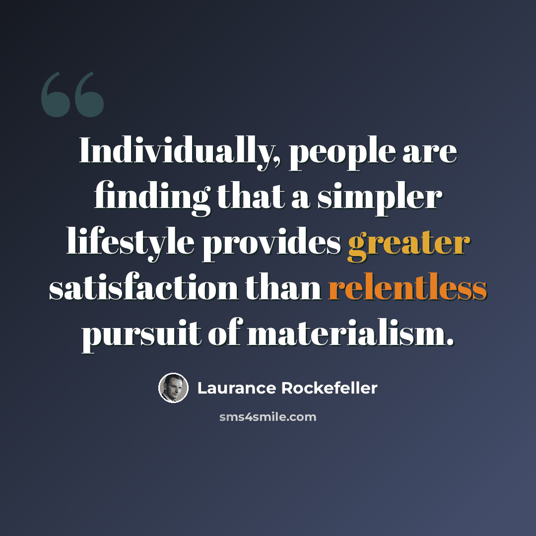 “Individually, people are finding that a simpler lifestyle provides greater satisfaction than relentless pursuit of materialism.” quote by Laurance Rockefeller