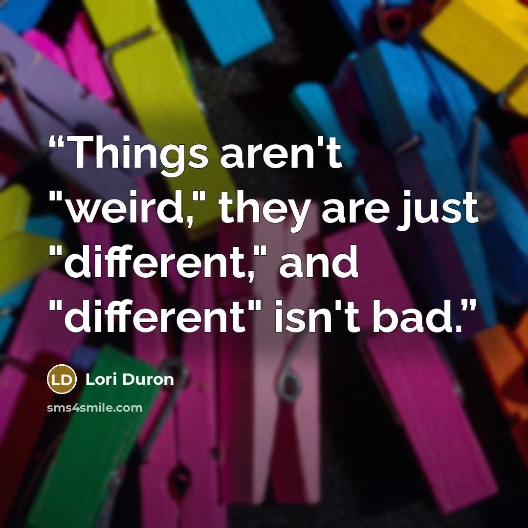 “Things aren't "weird," they are just "different," and "different" isn't bad.” quote by Lori Duron