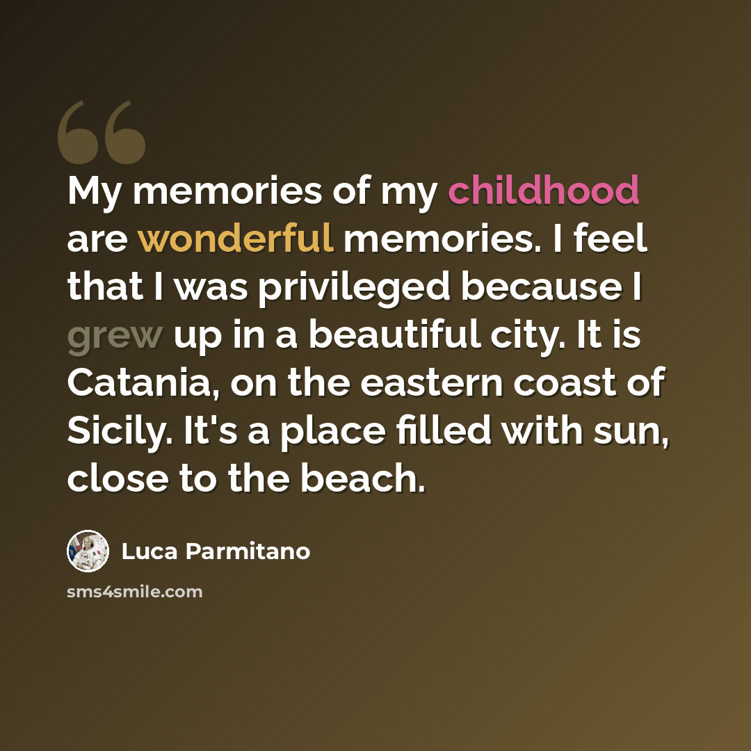“My memories of my childhood are wonderful memories. I feel that I was privileged because I grew up in a beautiful city. It is Catania, on the eastern coast of Sicily. It's a place filled with sun, close to the beach.” quote by Luca Parmitano