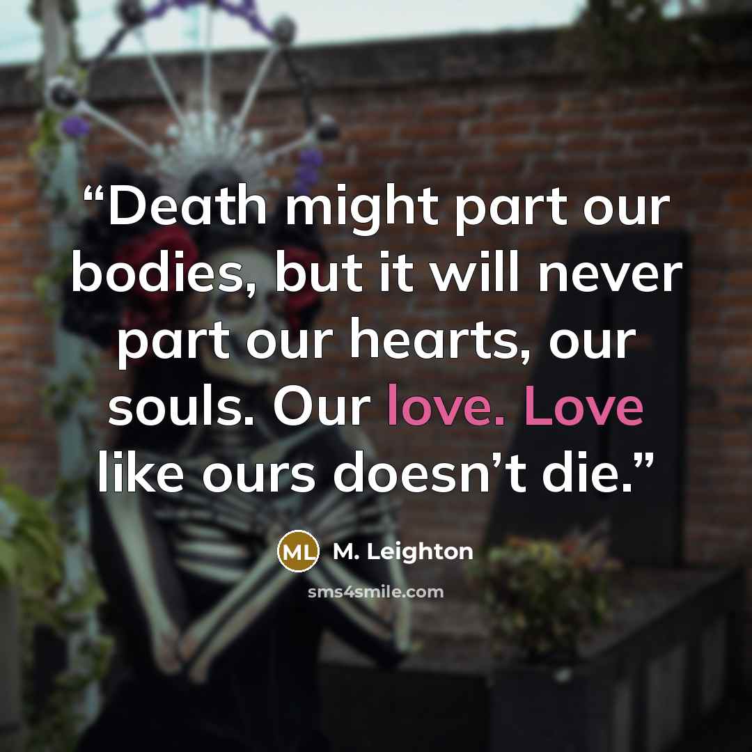 “Death might part our bodies, but it will never part our hearts, our souls. Our love. Love like ours doesn’t die.” quote by M. Leighton