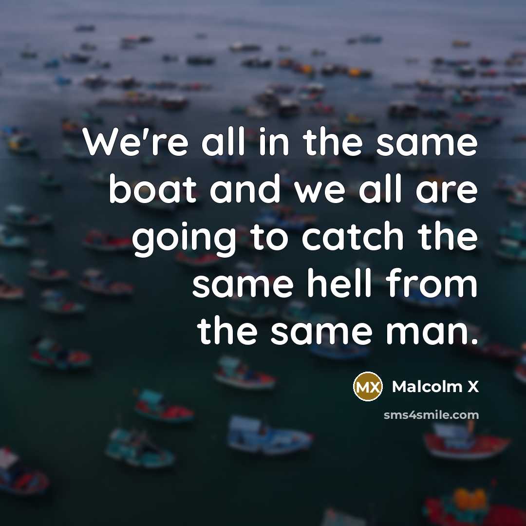 “We're all in the same boat and we all are going to catch the same hell from the same man.” quote by Malcolm X