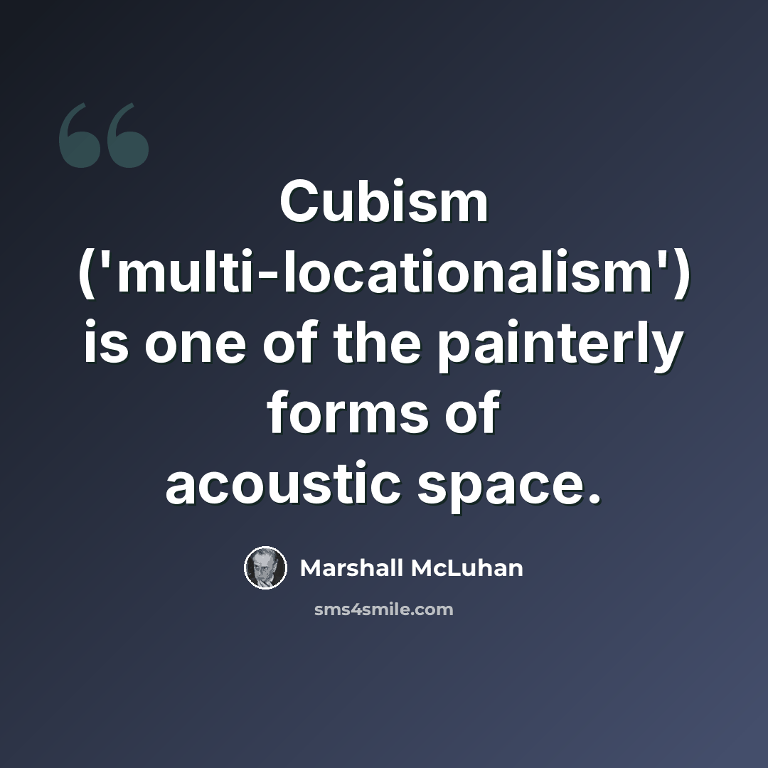 “Cubism ('multi-locationalism') is one of the painterly forms of acoustic space.” quote by Marshall McLuhan