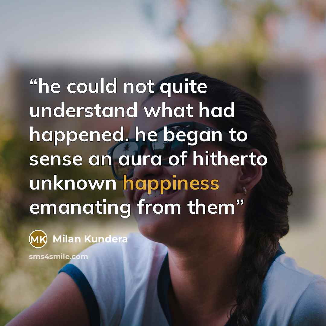 “he could not quite understand what had happened. he began to sense an aura of hitherto unknown happiness emanating from them” quote by Milan Kundera