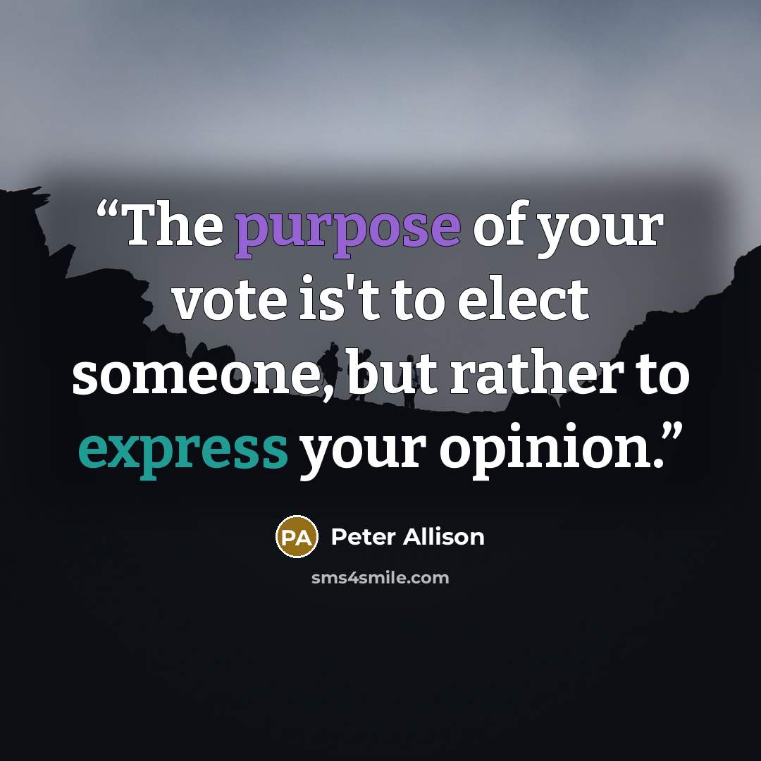 “The purpose of your vote is't to elect someone, but rather to express your opinion.” quote by Peter Allison