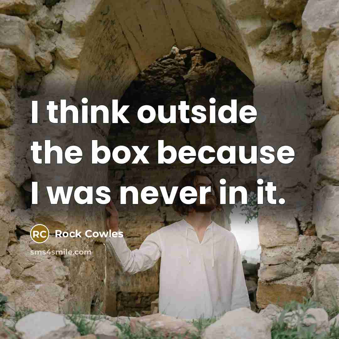 “I think outside the box because I was never in it.” quote by Rock Cowles