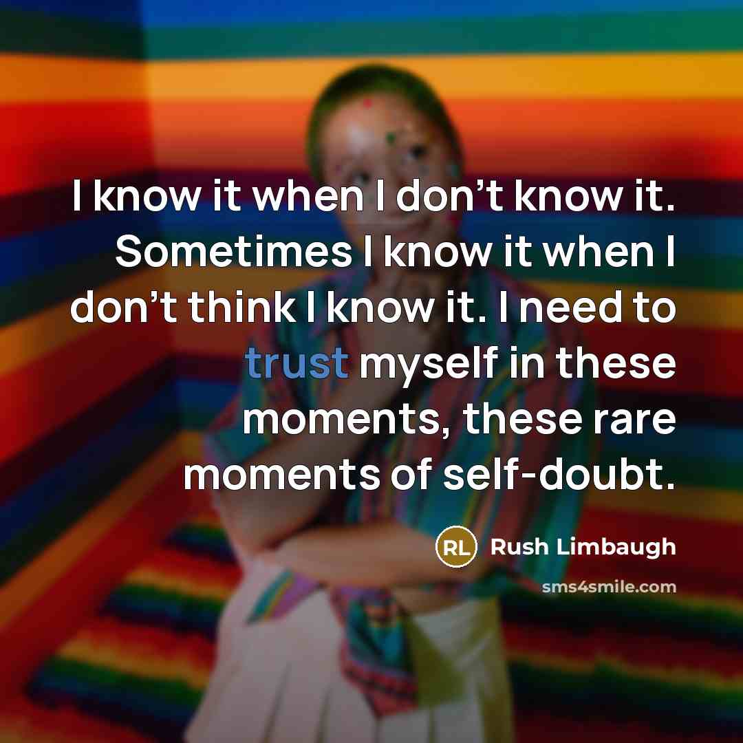 “I know it when I don't know it. Sometimes I know it when I don't think I know it. I need to trust myself in these moments, these rare moments of self-doubt.” quote by Rush Limbaugh