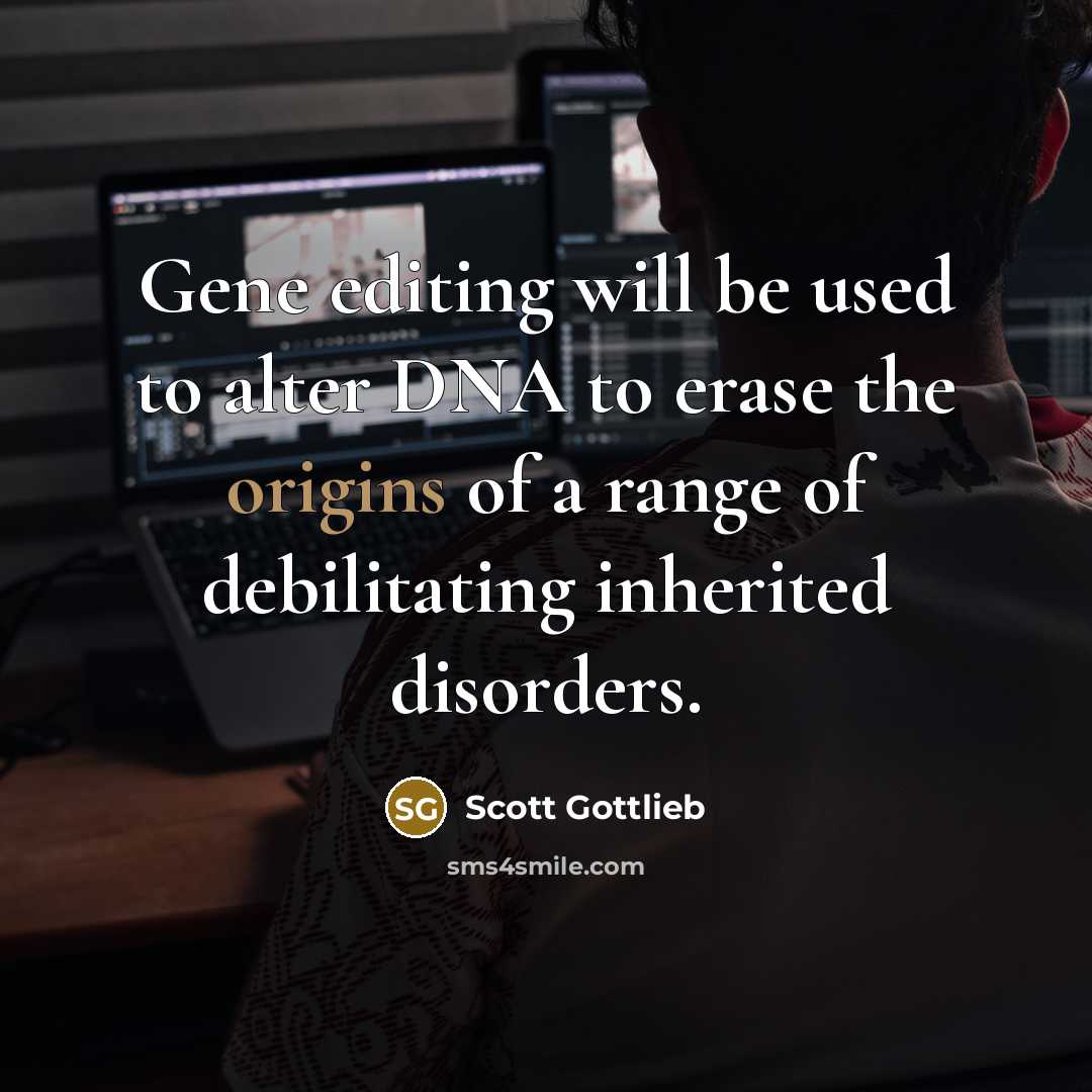 “Gene editing will be used to alter DNA to erase the origins of a range of debilitating inherited disorders.” quote by Scott Gottlieb