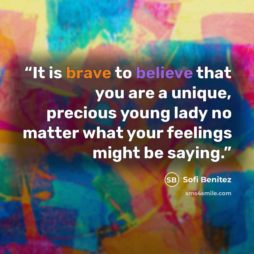 “It is brave to believe that you are a unique, precious young lady no matter what your feelings might be saying.” quote by Sofi Benitez