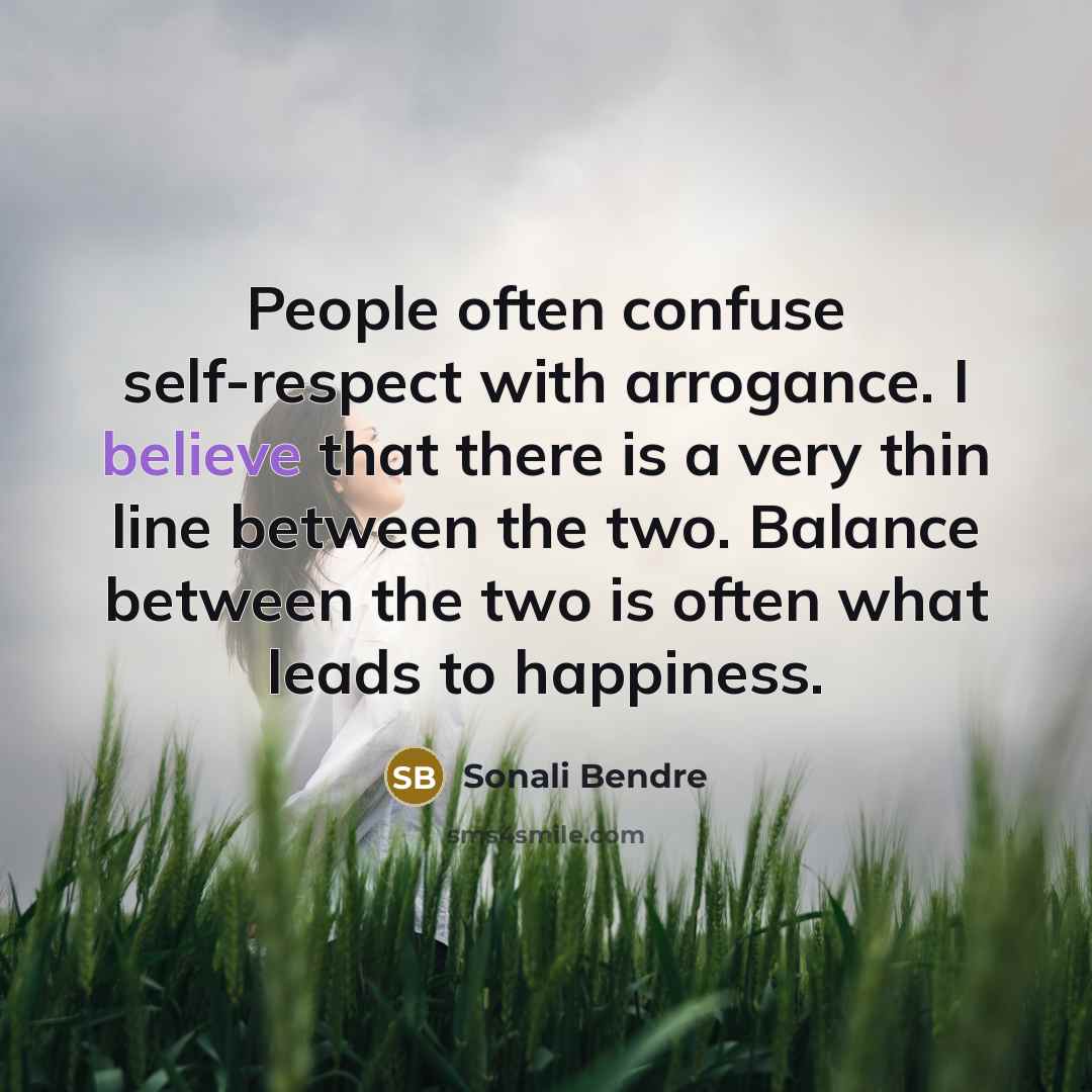 “People often confuse self-respect with arrogance. I believe that there is a very thin line between the two. Balance between the two is often what leads to happiness.” quote by Sonali Bendre