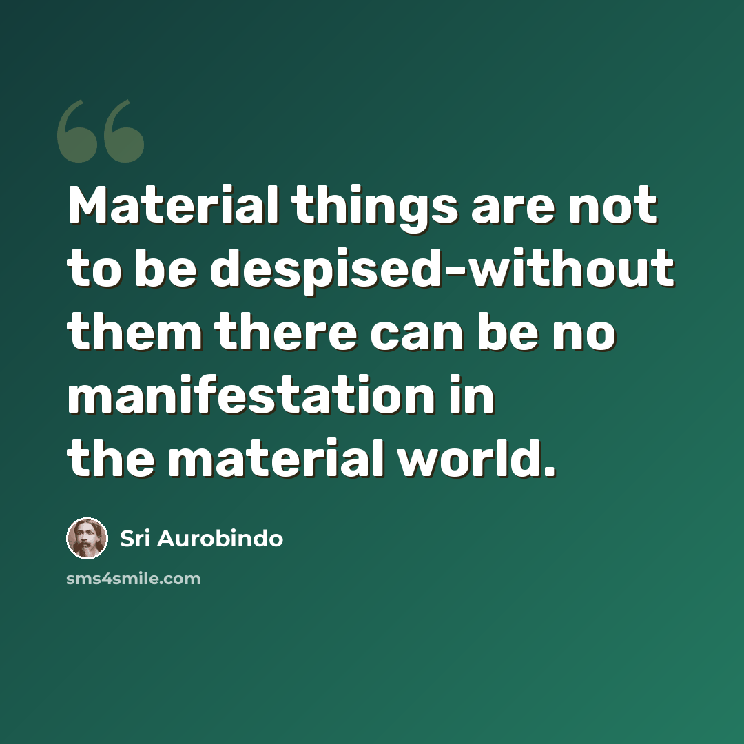 “Material things are not to be despised-without them there can be no manifestation in the material world.” quote by Sri Aurobindo
