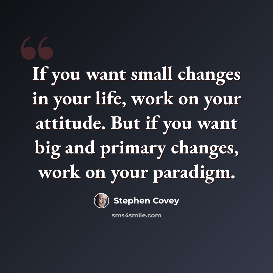 “If you want small changes in your life, work on your attitude. But if you want big and primary changes, work on your paradigm.” quote by Stephen Covey