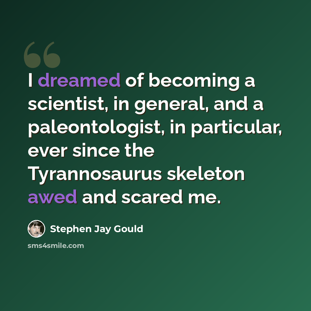 “I dreamed of becoming a scientist, in general, and a paleontologist, in particular, ever since the Tyrannosaurus skeleton awed and scared me.” quote by Stephen Jay Gould