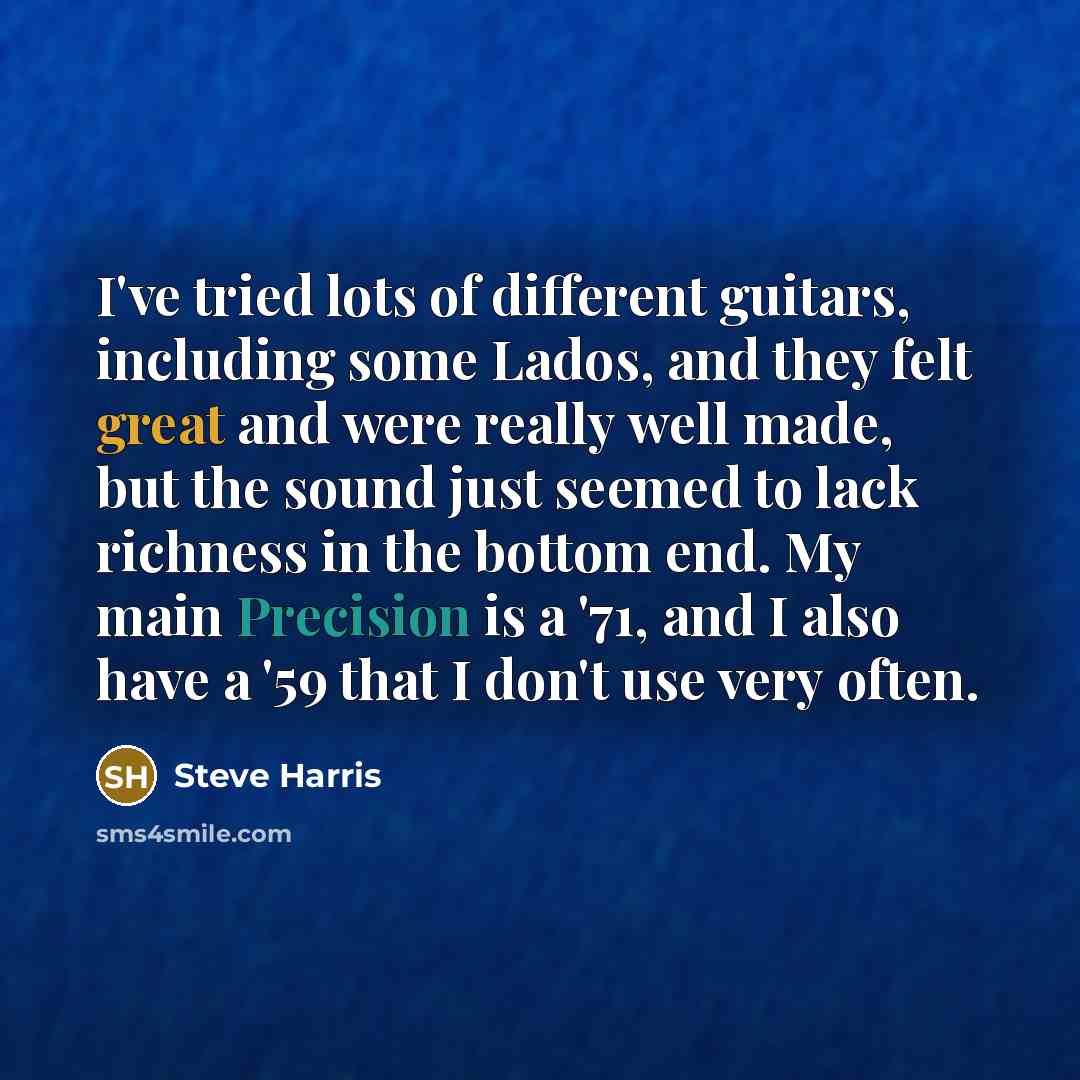 “I've tried lots of different guitars, including some Lados, and they felt great and were really well made, but the sound just seemed to lack richness in the bottom end. My main Precision is a '71, and I also have a '59 that I don't use very often.” quote by Steve Harris