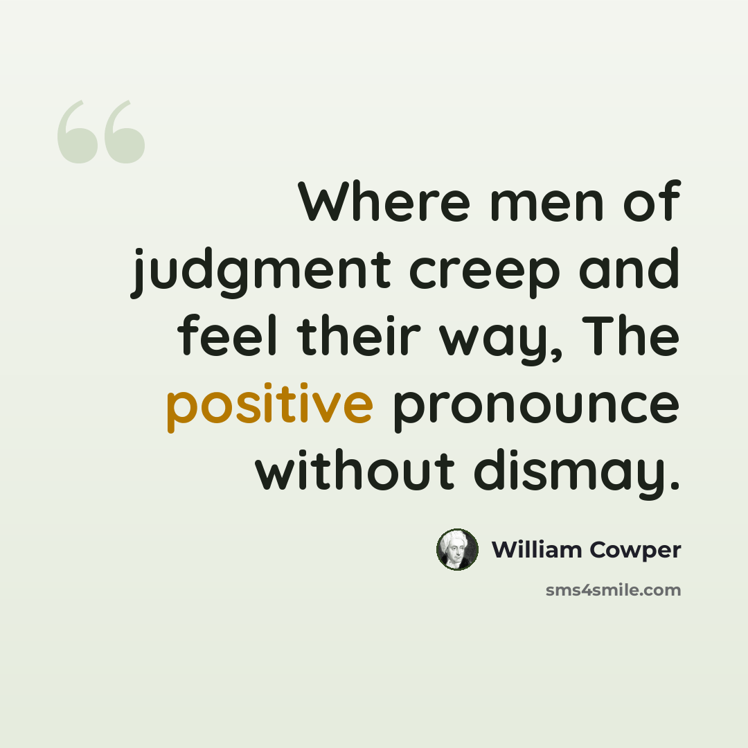 “Where men of judgment creep and feel their way, The positive pronounce without dismay.” quote by William Cowper