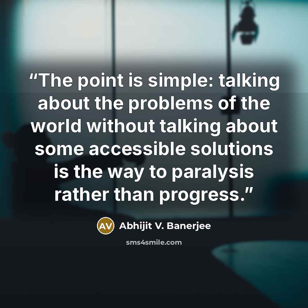 “The point is simple: talking about the problems of the world without talking about some accessible solutions is the way to paralysis rather than progress.” quote by Abhijit V. Banerjee