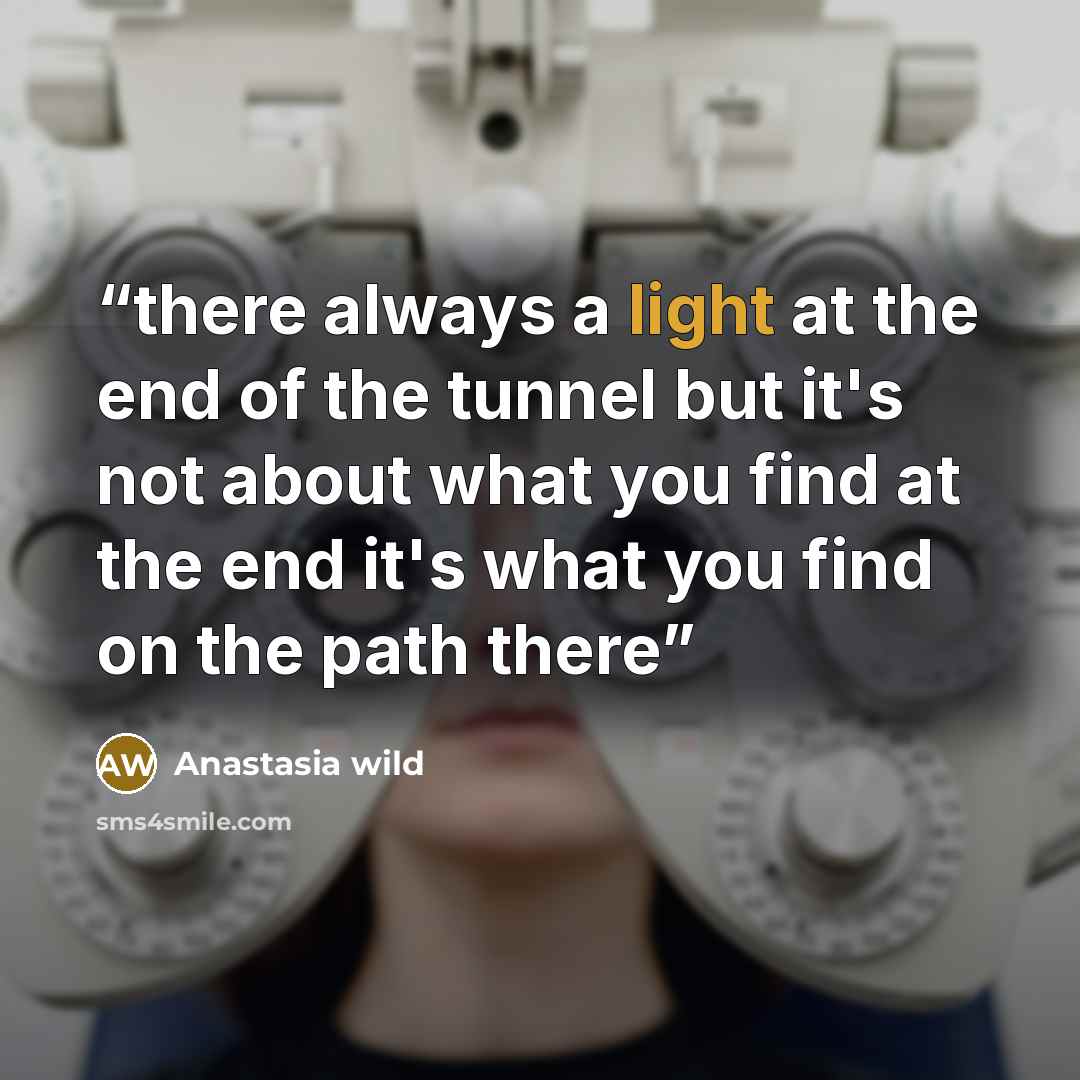 “there always a light at the end of the tunnel but it's not about what you find at the end it's what you find on the path there” quote by Anastasia wild