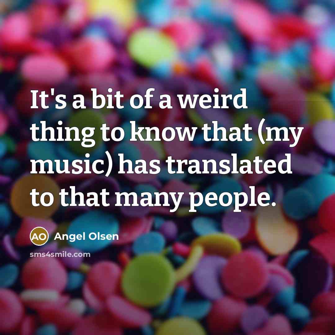 “It's a bit of a weird thing to know that (my music) has translated to that many people.” quote by Angel Olsen