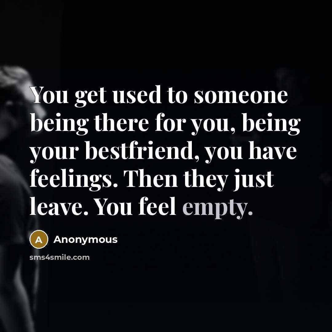 “You get used to someone being there for you, being your bestfriend, you have feelings. Then they just leave. You feel empty.” quote by Anonymous