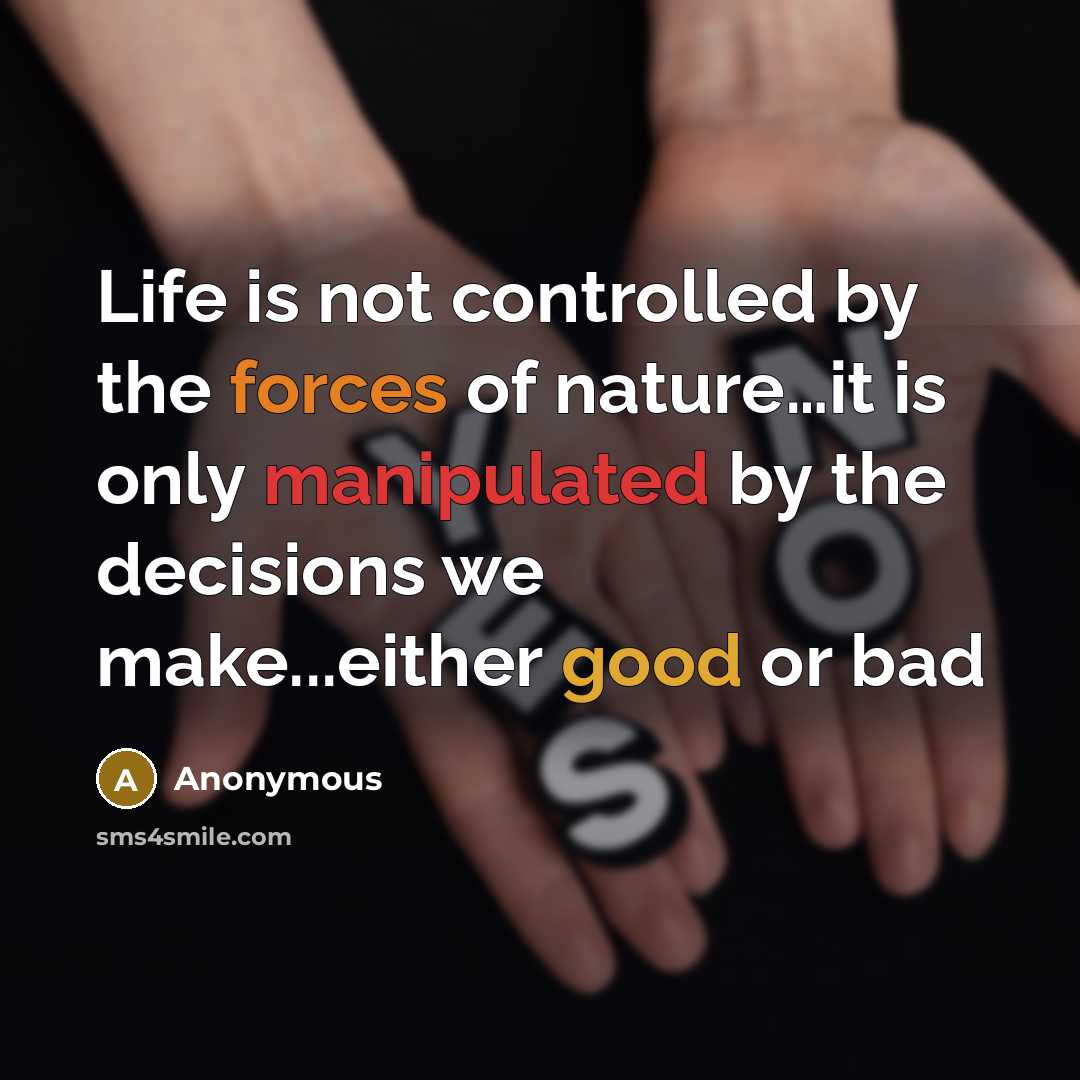 “Life is not controlled by the forces of nature…it is only manipulated by the decisions we make...either good or bad” quote by Anonymous