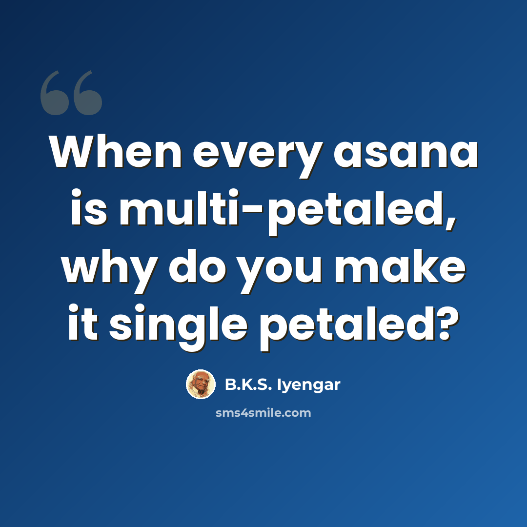 “When every asana is multi-petaled, why do you make it single petaled?” quote by B.K.S. Iyengar