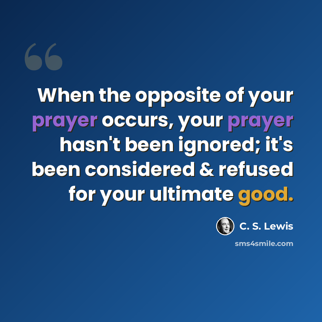 “When the opposite of your prayer occurs, your prayer hasn't been ignored; it's been considered & refused for your ultimate good.” quote by C. S. Lewis