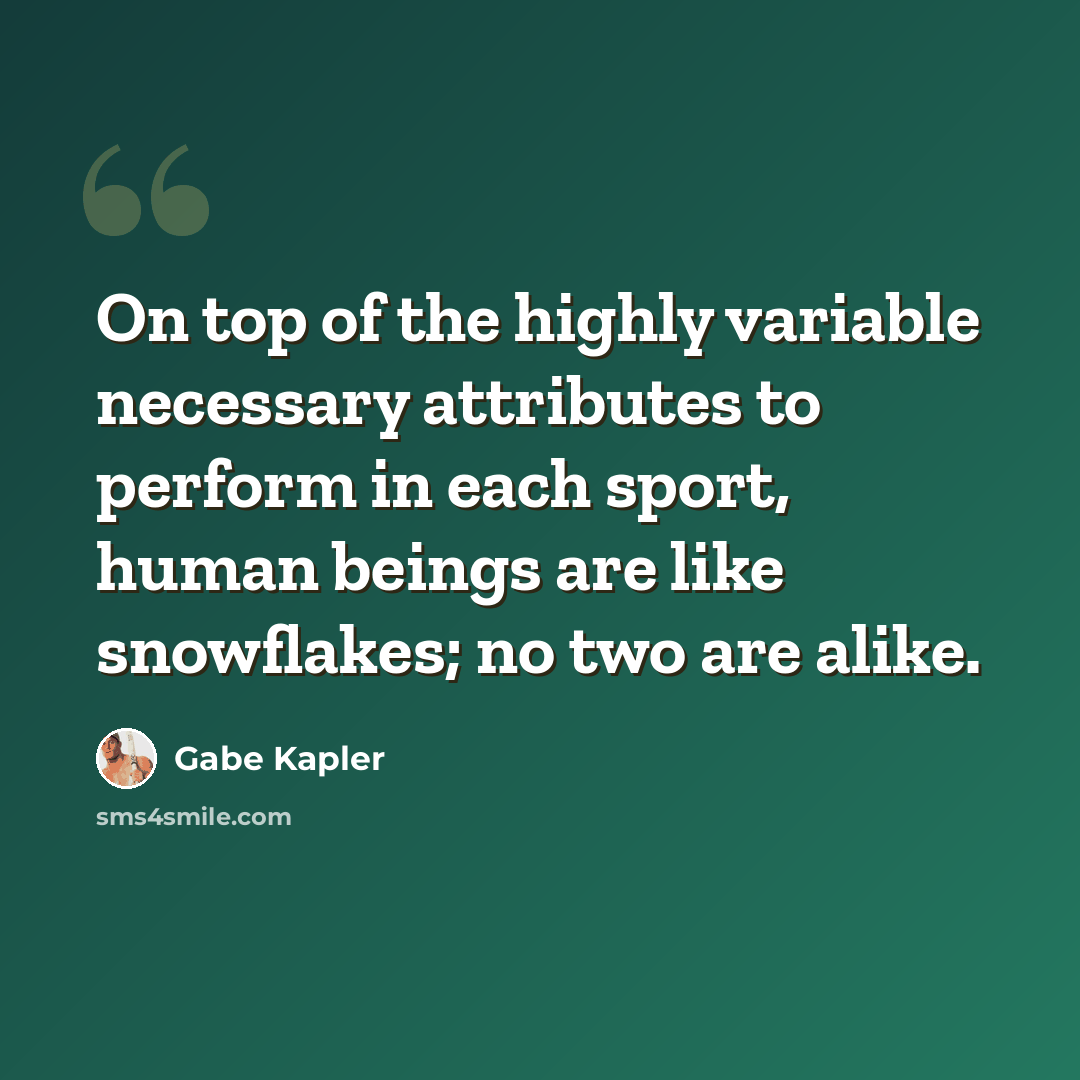 “On top of the highly variable necessary attributes to perform in each sport, human beings are like snowflakes; no two are alike.” quote by Gabe Kapler