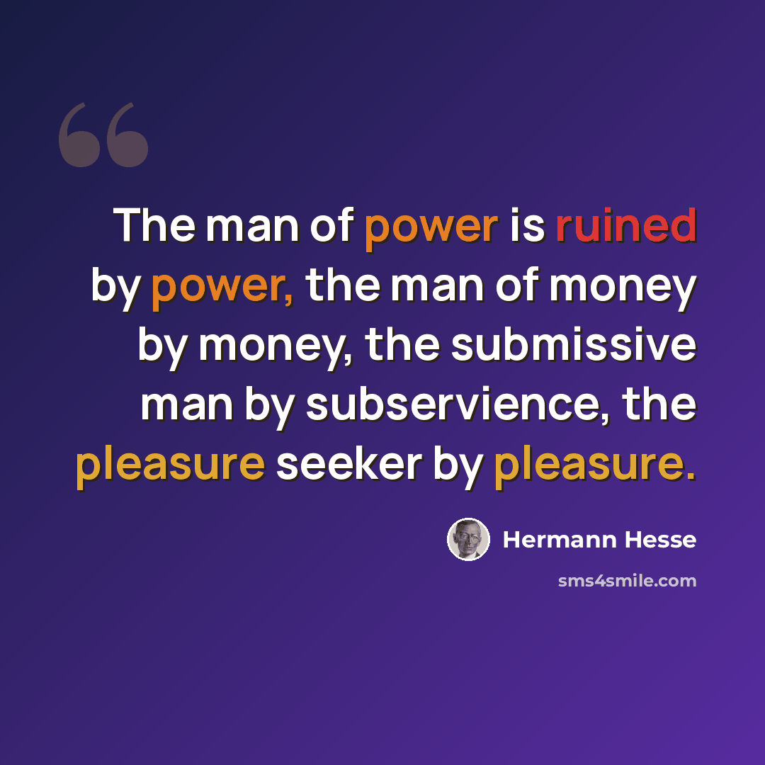 “The man of power is ruined by power, the man of money by money, the submissive man by subservience, the pleasure seeker by pleasure.” quote by Hermann Hesse