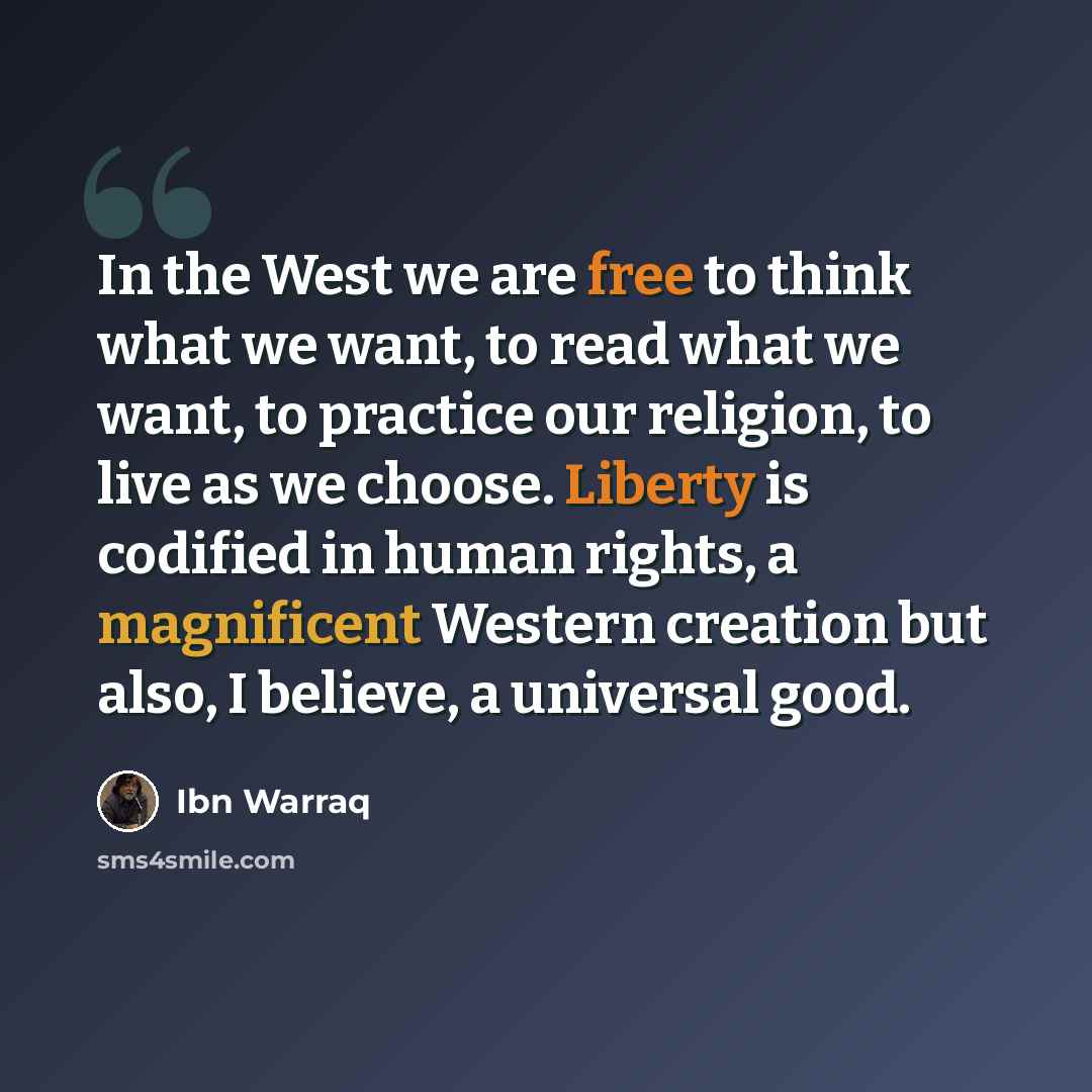 “In the West we are free to think what we want, to read what we want, to practice our religion, to live as we choose. Liberty is codified in human rights, a magnificent Western creation but also, I believe, a universal good.” quote by Ibn Warraq