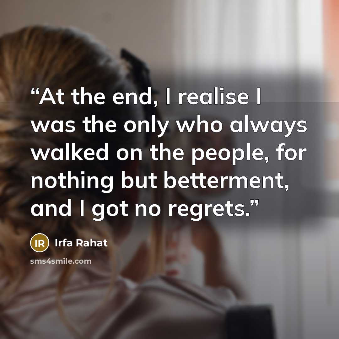 “At the end, I realise I was the only who always walked on the people, for nothing but betterment, and I got no regrets.” quote by Irfa Rahat