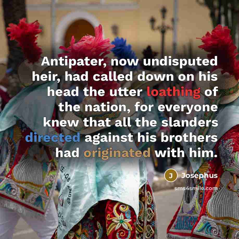 “Antipater, now undisputed heir, had called down on his head the utter loathing of the nation, for everyone knew that all the slanders directed against his brothers had originated with him.” quote by Josephus